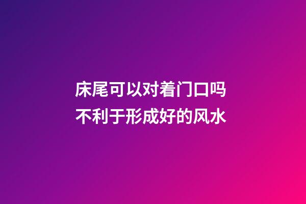 床尾可以对着门口吗 不利于形成好的风水